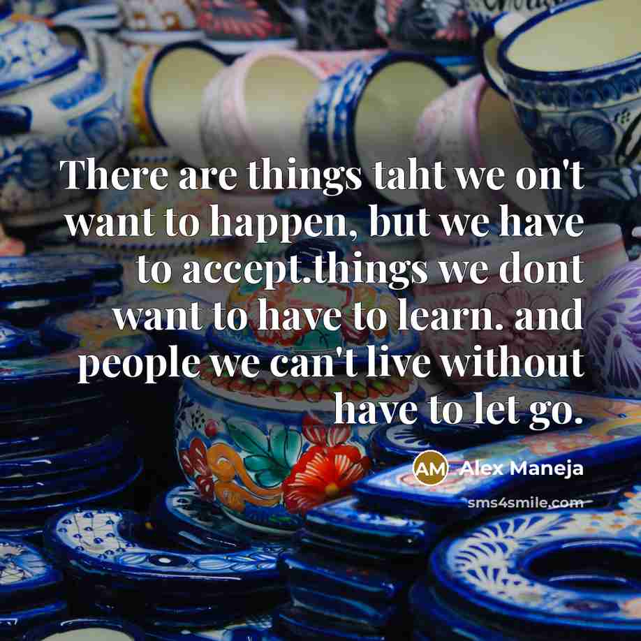 “There are things taht we on't want to happen, but we have to accept.things we dont want to have to learn. and people we can't live without have to let go.” quote by Alex Maneja