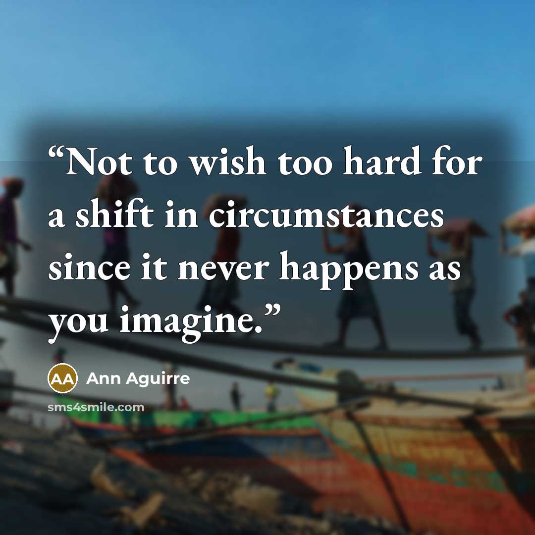 “Not to wish too hard for a shift in circumstances since it never happens as you imagine.” quote by Ann Aguirre