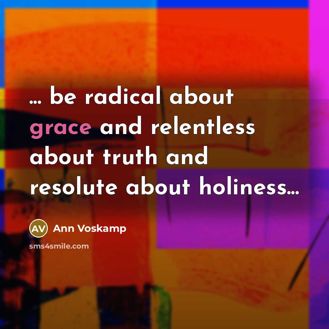 “... be radical about grace and relentless about truth and…” quote by Ann Voskamp