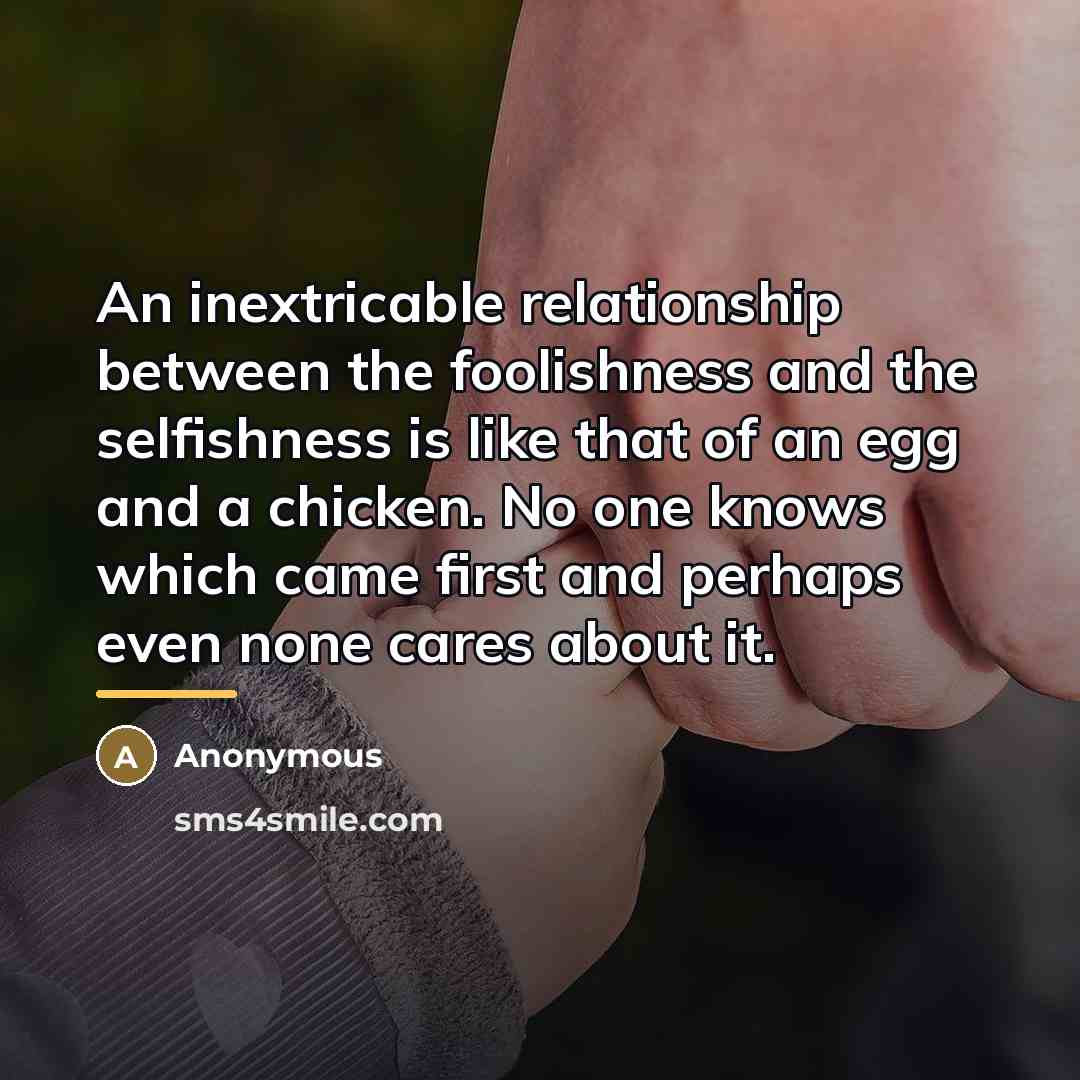 “An inextricable relationship between the foolishness and the selfishness is…” quote by Anonymous