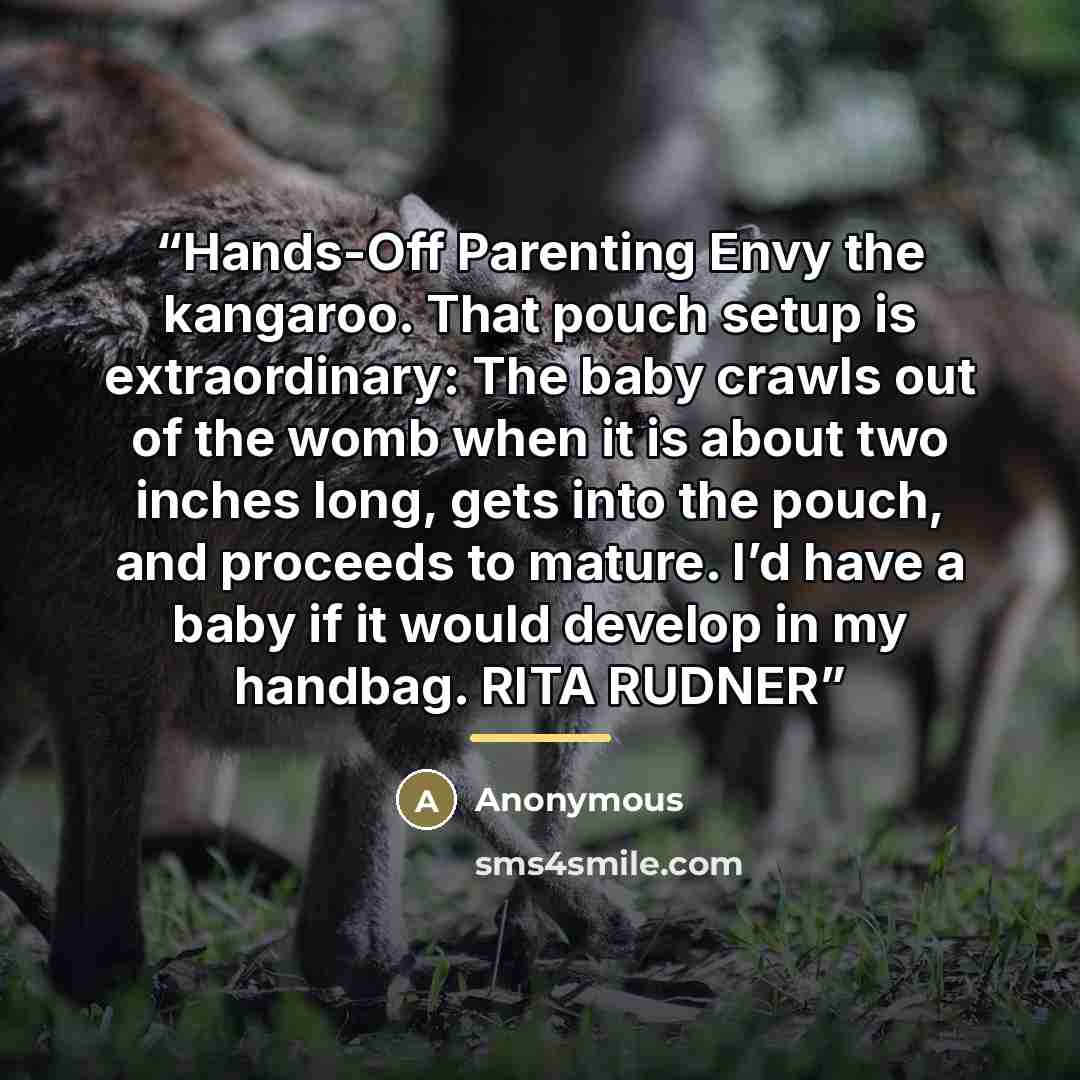 “Hands-Off Parenting Envy the kangaroo. That pouch setup is extraordinary: The baby crawls out of the womb when it is about two inches long, gets into the pouch, and proceeds to mature. I’d have a baby if it would develop in my handbag. RITA RUDNER” quote by Anonymous
