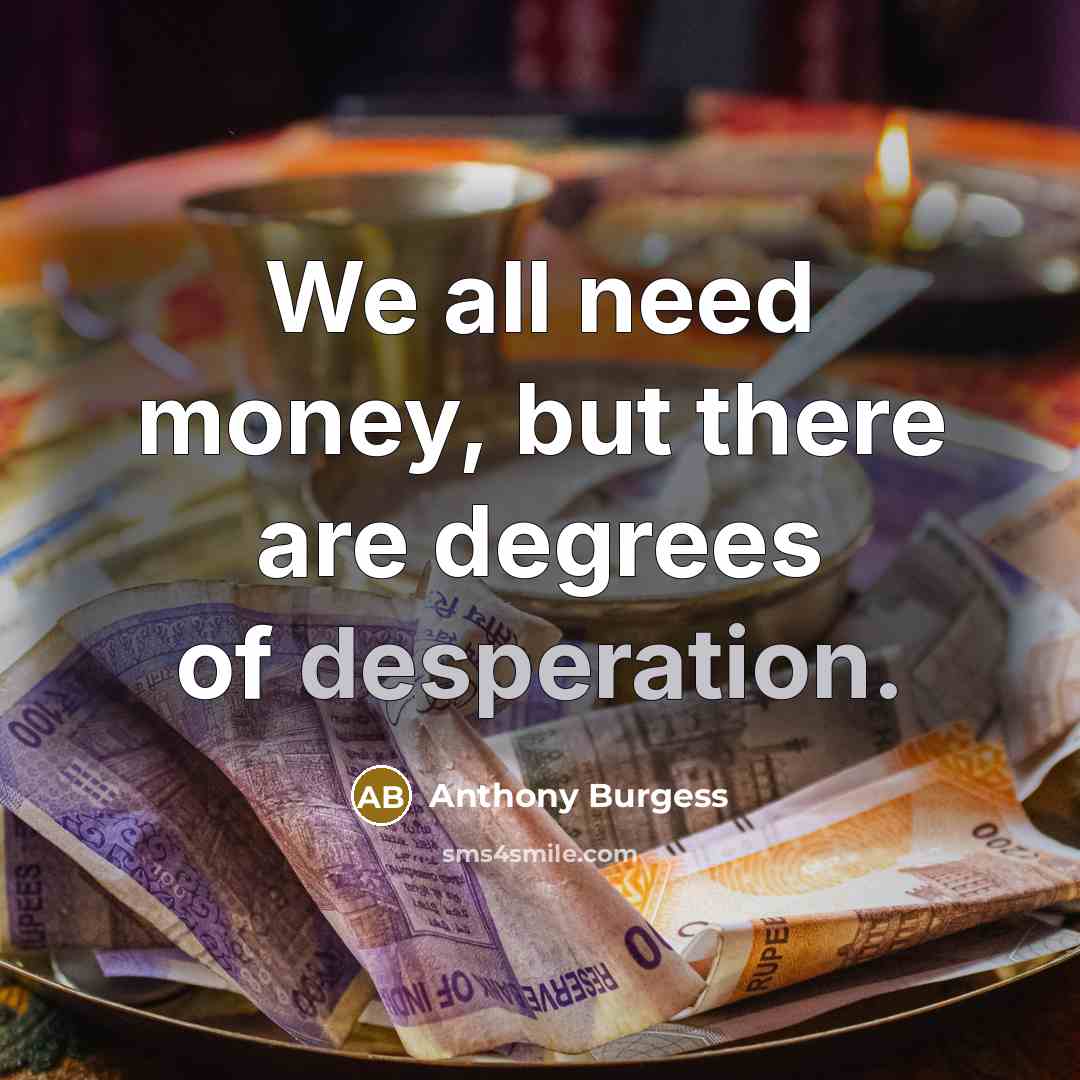 “We all need money, but there are degrees of desperation.…” quote by Anthony Burgess