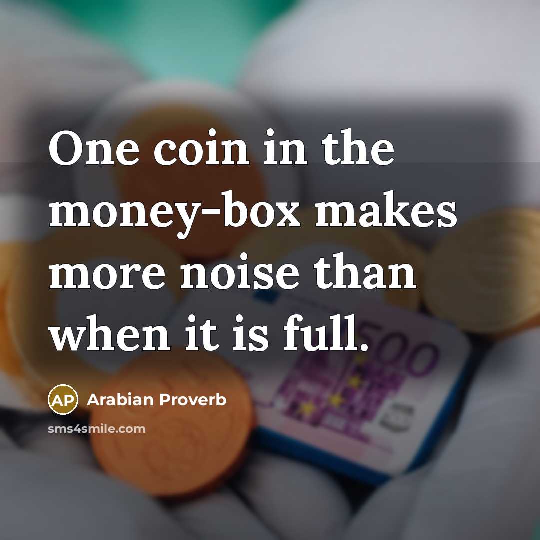 “One coin in the money-box makes more noise than when it is full.” quote by Arabian Proverb