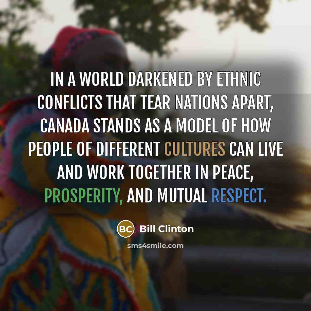 “In a world darkened by ethnic conflicts that tear nations apart, Canada stands as a model of how people of different cultures can live and work together in peace, prosperity, and mutual respect.” quote by Bill Clinton