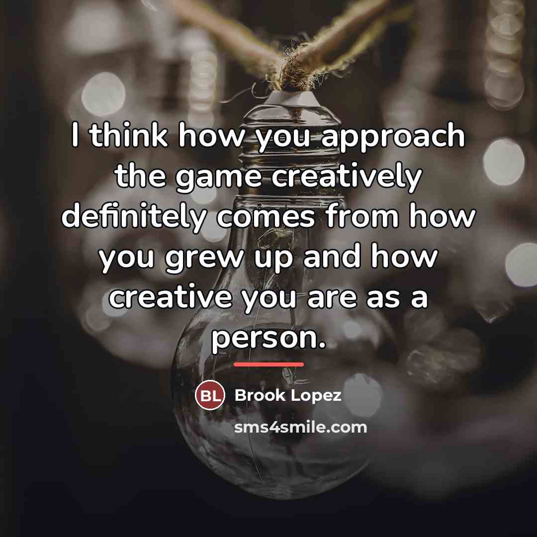 “I think how you approach the game creatively definitely comes…” quote by Brook Lopez
