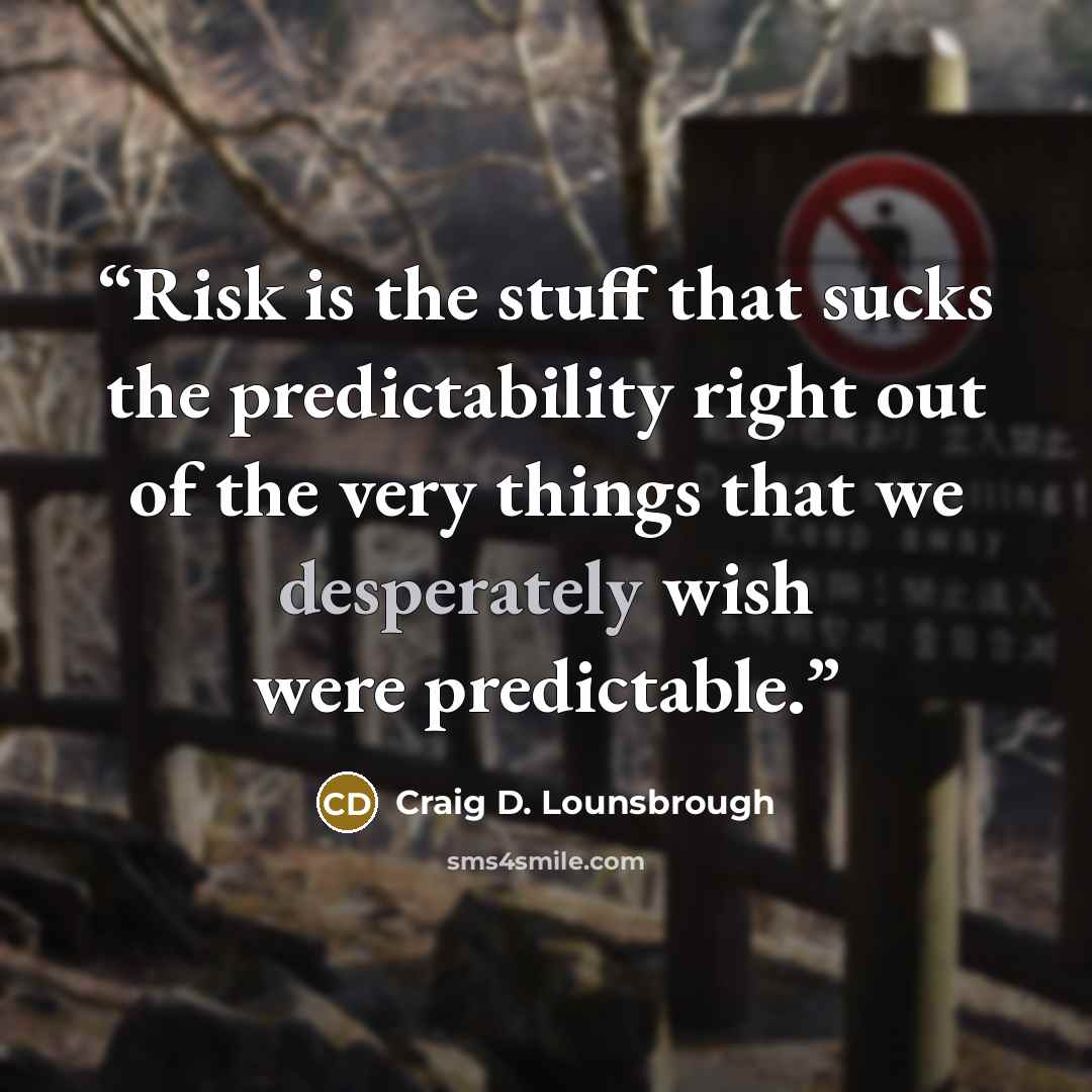 “Risk is the stuff that sucks the predictability right out of the very things that we desperately wish were predictable.” quote by Craig D. Lounsbrough