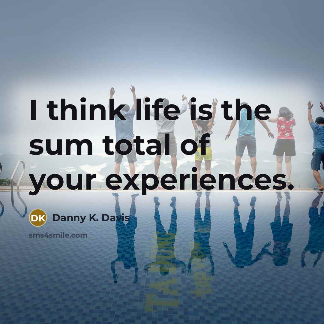 “I think life is the sum total of your experiences.” quote by Danny K. Davis