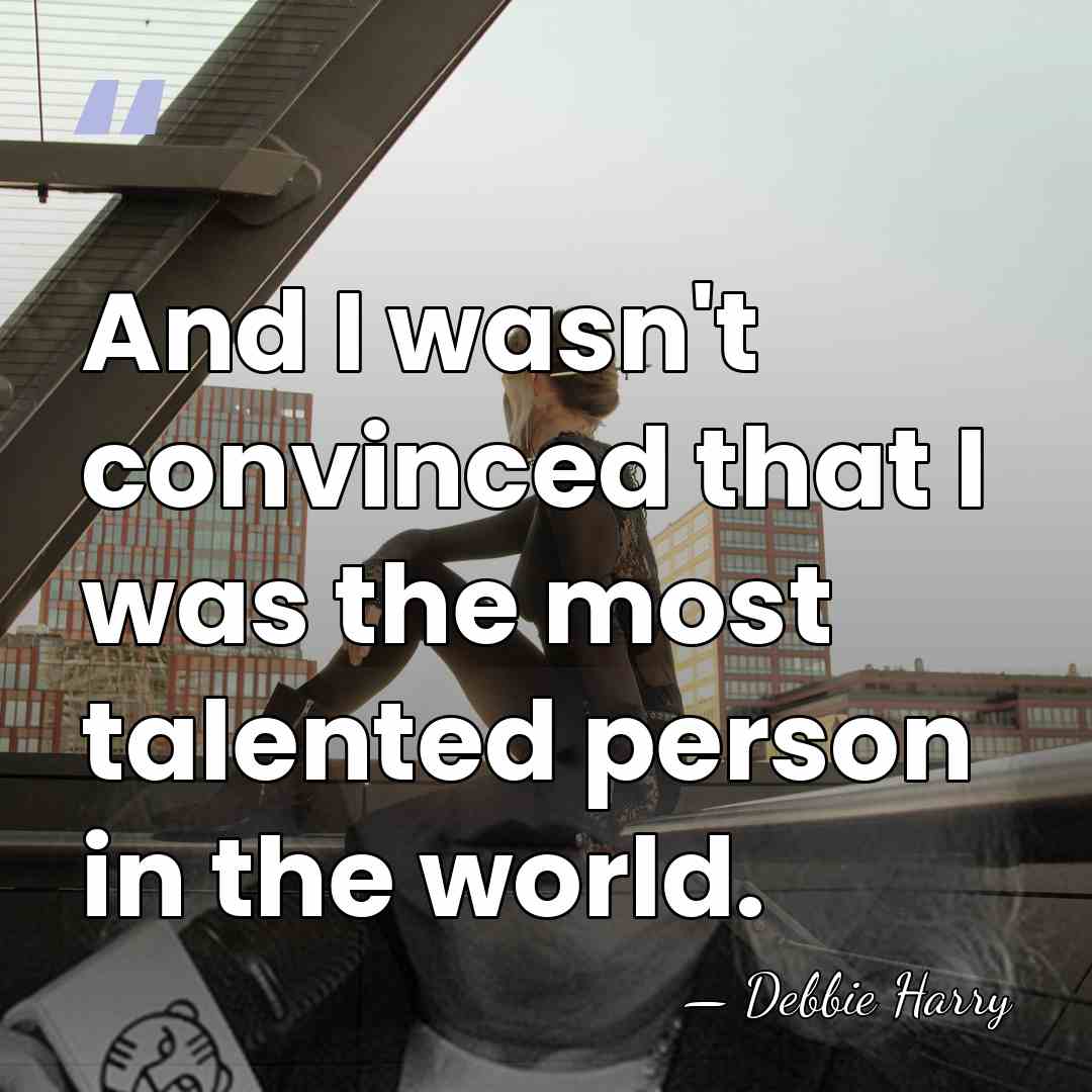 And I wasn't convinced that I was the most talented person in&hellip; - Debbie Harry