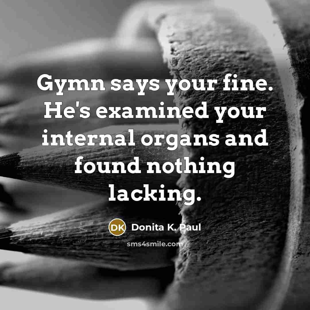 “Gymn says your fine. He's examined your internal organs and…” quote by Donita K. Paul