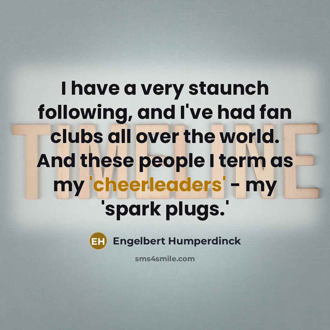 “I have a very staunch following, and I've had fan clubs all over the world. And these people I term as my 'cheerleaders' - my 'spark plugs.'” quote by Engelbert Humperdinck