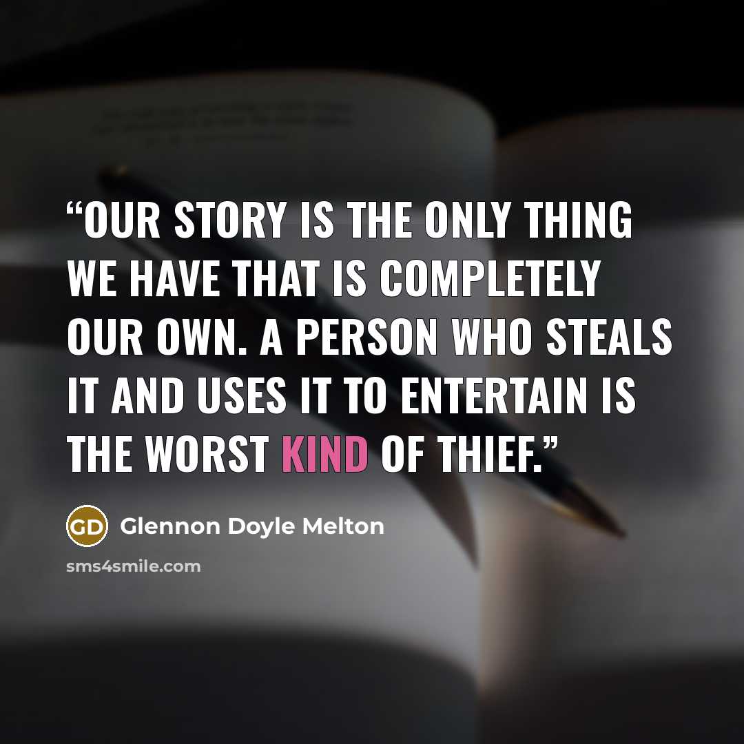 “Our story is the only thing we have that is completely our own. A person who steals it and uses it to entertain is the worst kind of thief.” quote by Glennon Doyle Melton
