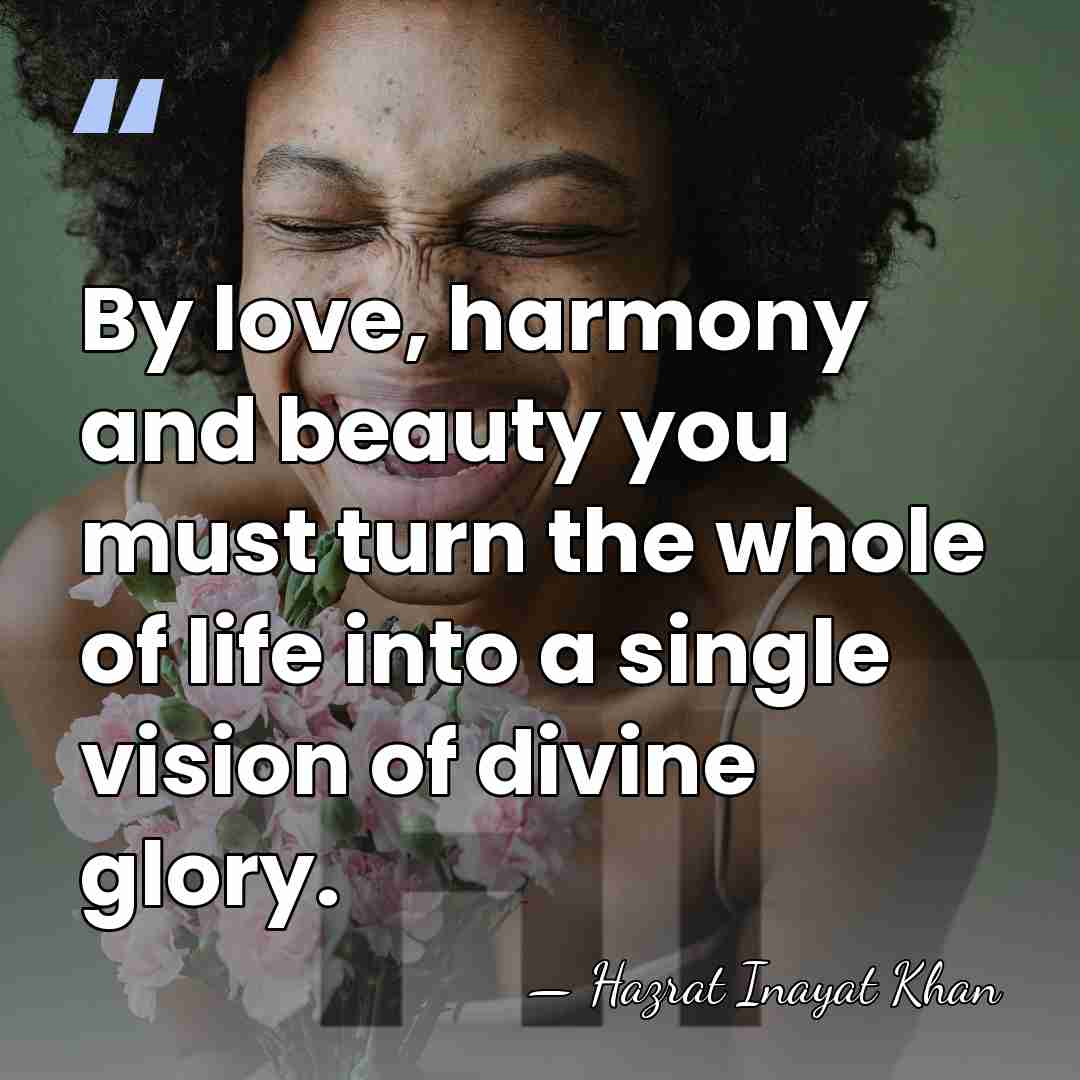 By love, harmony and beauty you must turn the whole of life&hellip; - Hazrat Inayat Khan