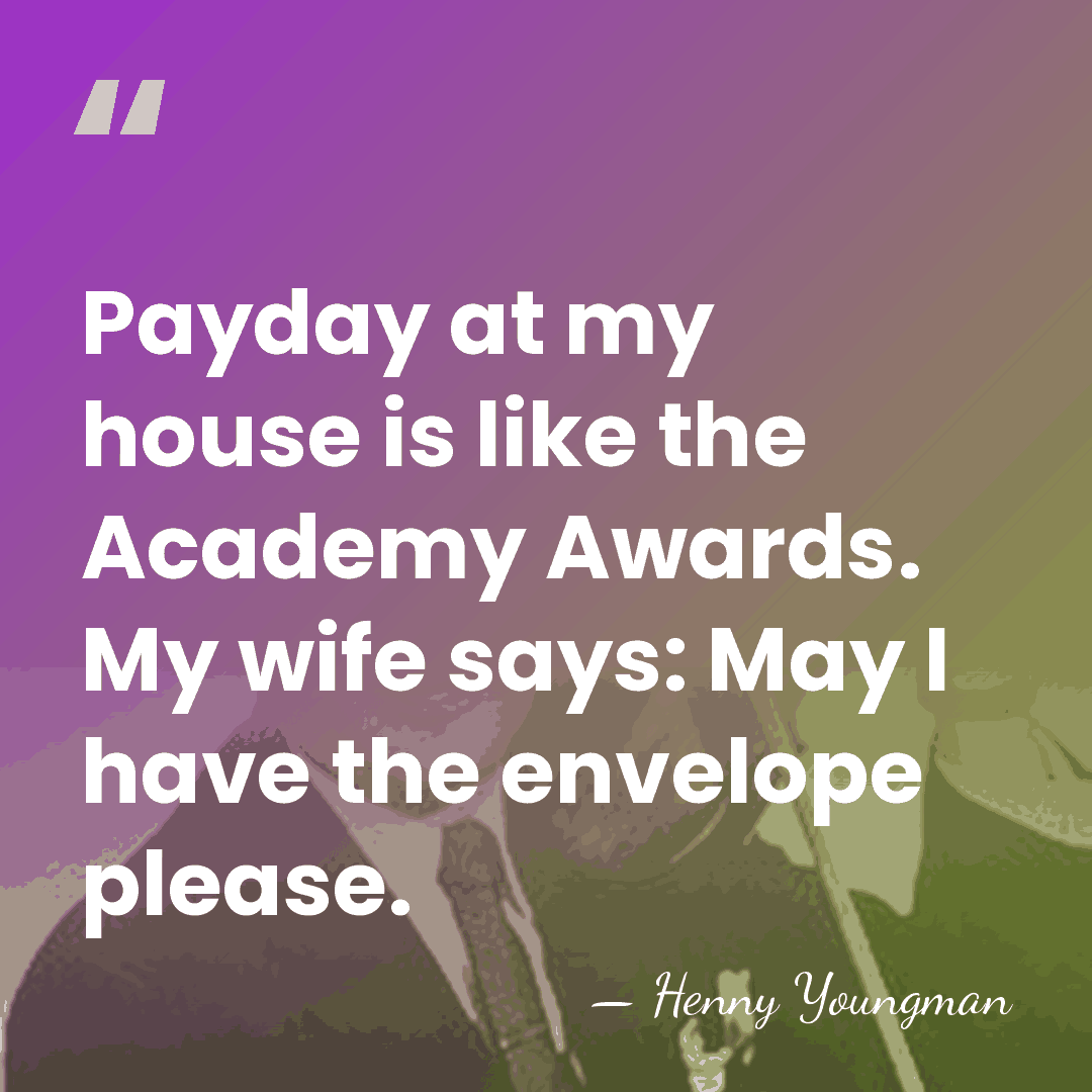 Payday at my house is like the Academy Awards. My wife says:&hellip; - Henny Youngman