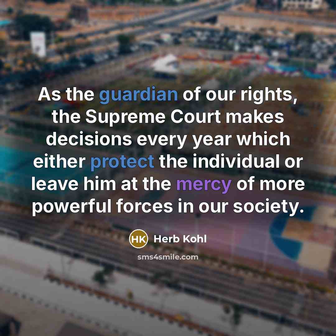 “As the guardian of our rights, the Supreme Court makes decisions every year which either protect the individual or leave him at the mercy of more powerful forces in our society.” quote by Herb Kohl
