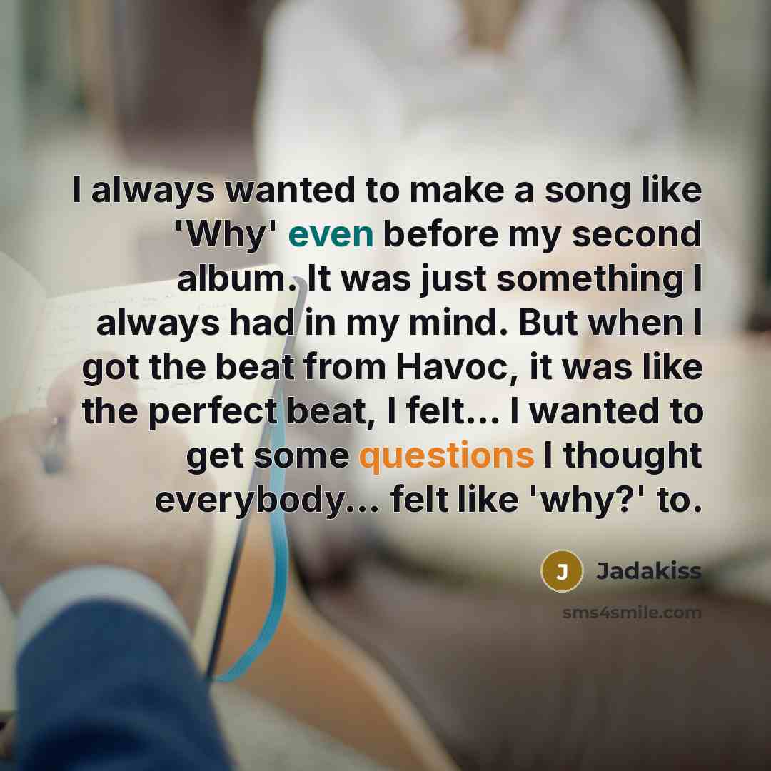 “I always wanted to make a song like 'Why' even before my second album. It was just something I always had in my mind. But when I got the beat from Havoc, it was like the perfect beat, I felt... I wanted to get some questions I thought everybody... felt like 'why?' to.” quote by Jadakiss