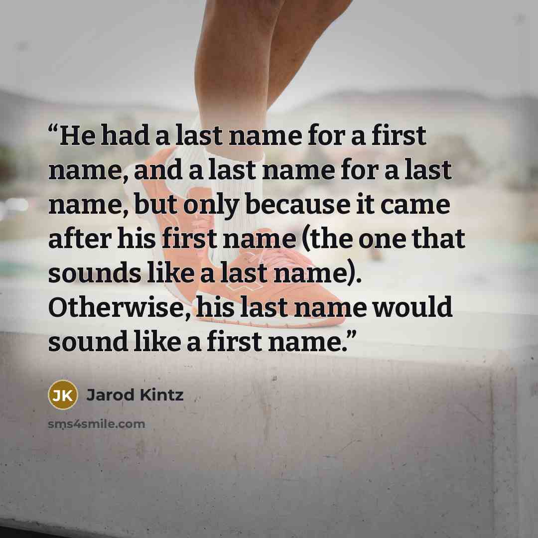 “He had a last name for a first name, and a last name for a last name, but only because it came after his first name (the one that sounds like a last name). Otherwise, his last name would sound like a first name.” quote by Jarod Kintz