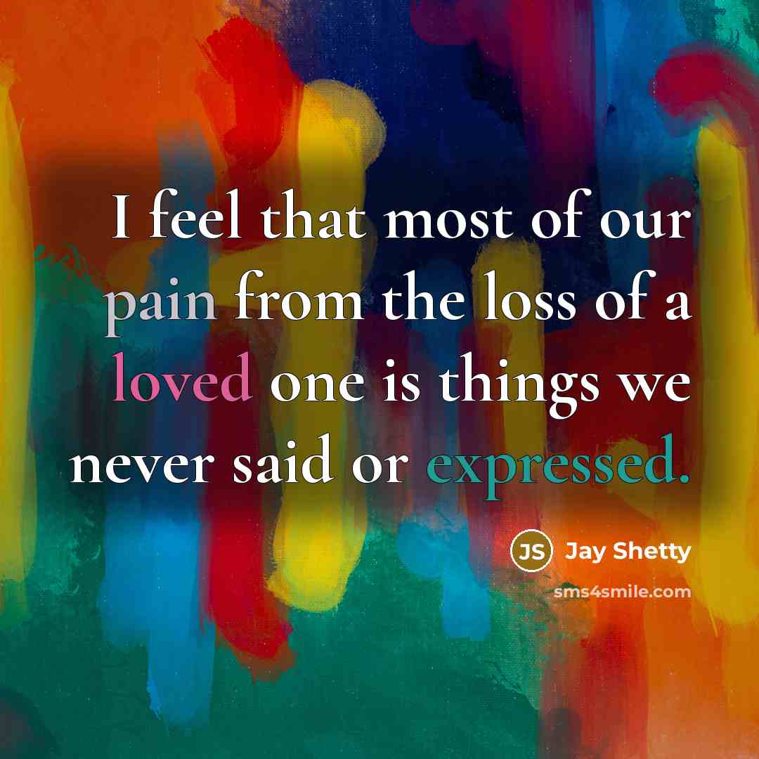 “I feel that most of our pain from the loss of a loved one is things we never said or expressed.” quote by Jay Shetty
