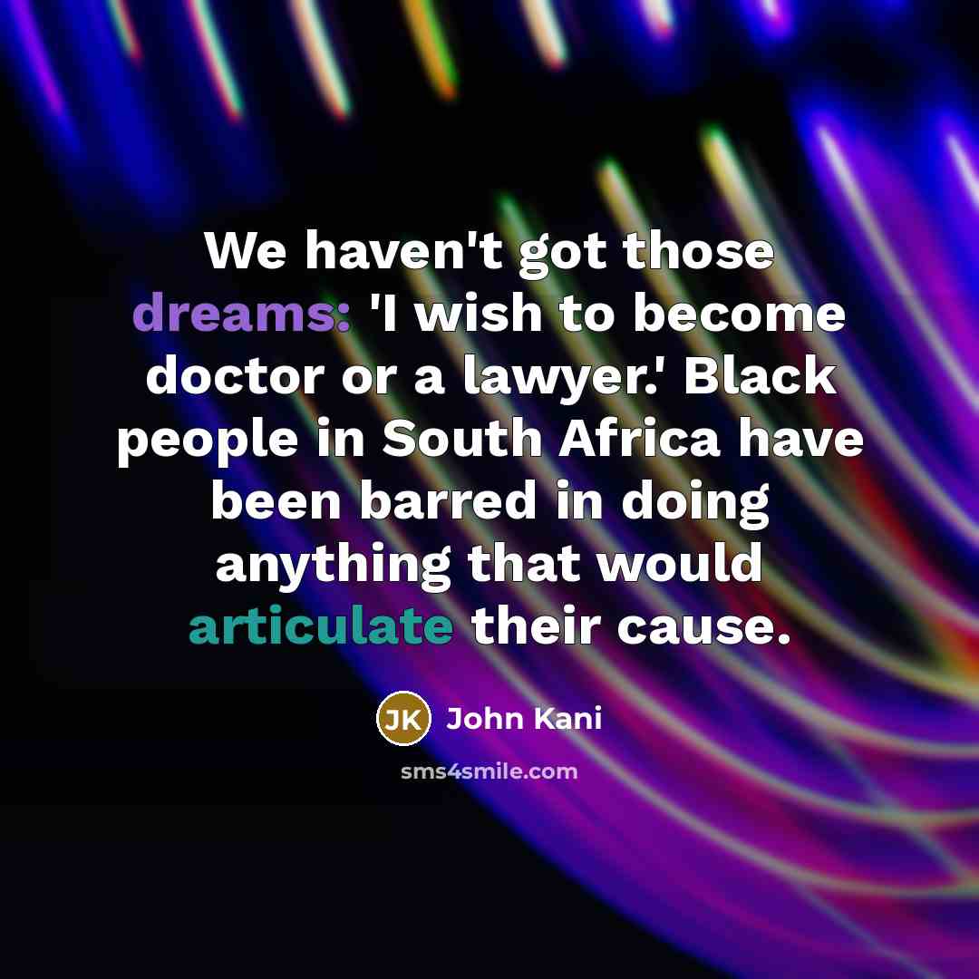 “We haven't got those dreams: 'I wish to become doctor or a lawyer.' Black people in South Africa have been barred in doing anything that would articulate their cause.” quote by John Kani