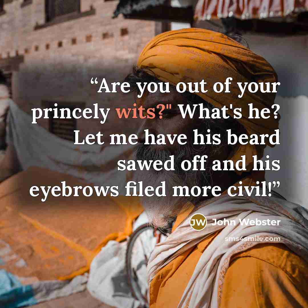 “Are you out of your princely wits?" What's he? Let me have his beard sawed off and his eyebrows filed more civil!” quote by John Webster