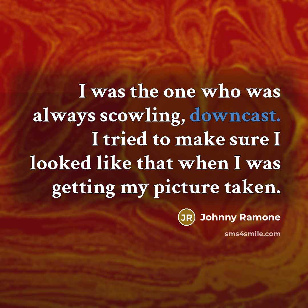“I was the one who was always scowling, downcast. I tried to make sure I looked like that when I was getting my picture taken.” quote by Johnny Ramone