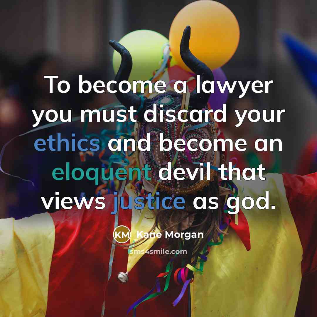 “To become a lawyer you must discard your ethics and become an eloquent devil that views justice as god.” quote by Kane Morgan