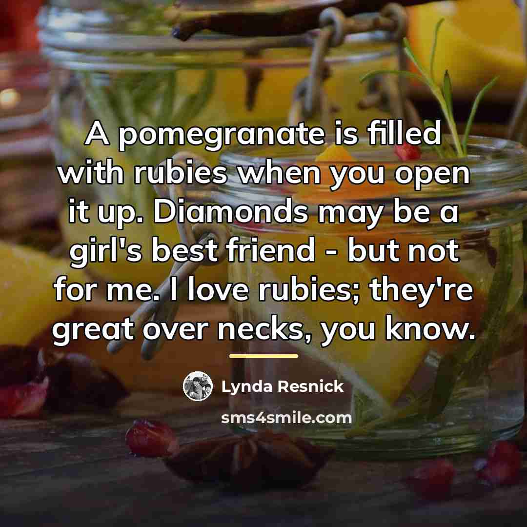 “A pomegranate is filled with rubies when you open it…” quote by Lynda Resnick