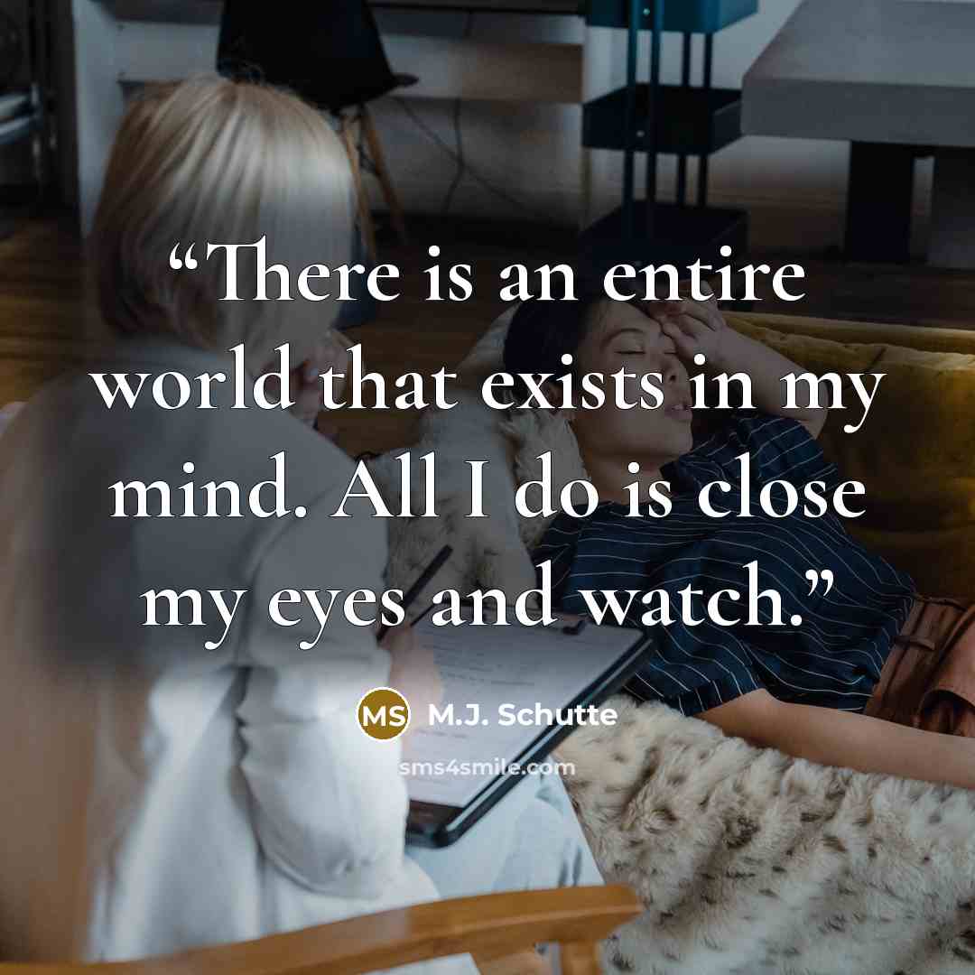 “There is an entire world that exists in my mind. All I do is close my eyes and watch.” quote by M.J. Schutte