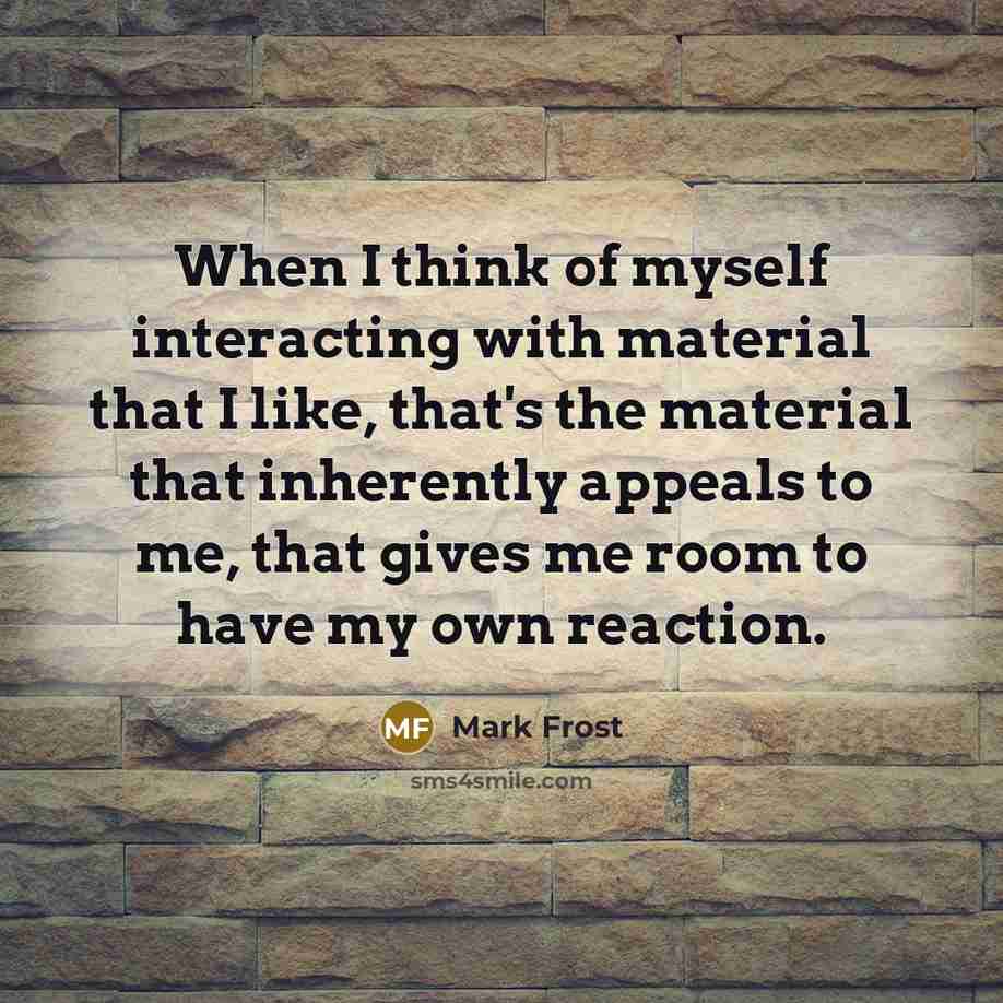 “When I think of myself interacting with material that I…” quote by Mark Frost