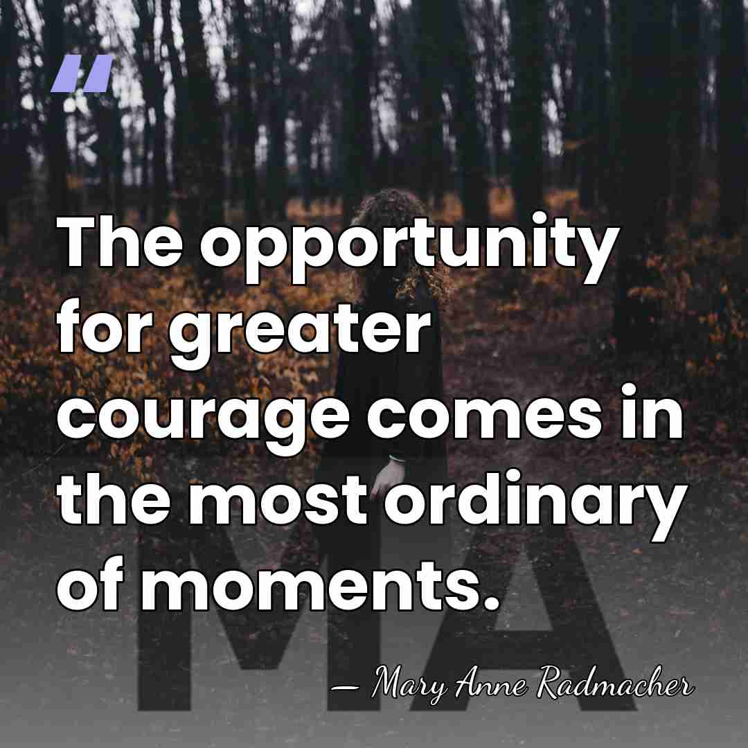 The opportunity for greater courage comes in the most ordinary of moments. - Mary Anne Radmacher