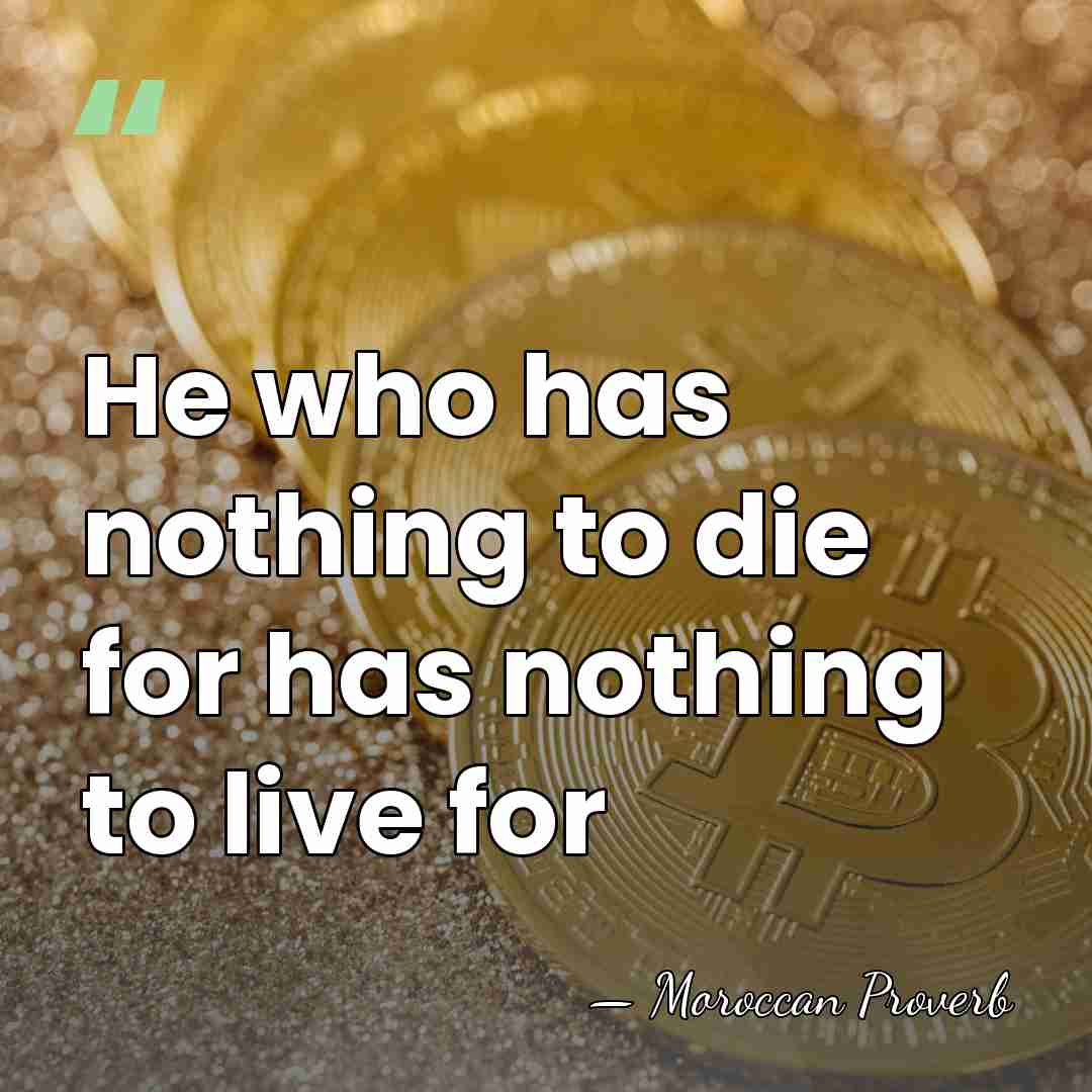 He who has nothing to die for has nothing to live for - Moroccan Proverb
