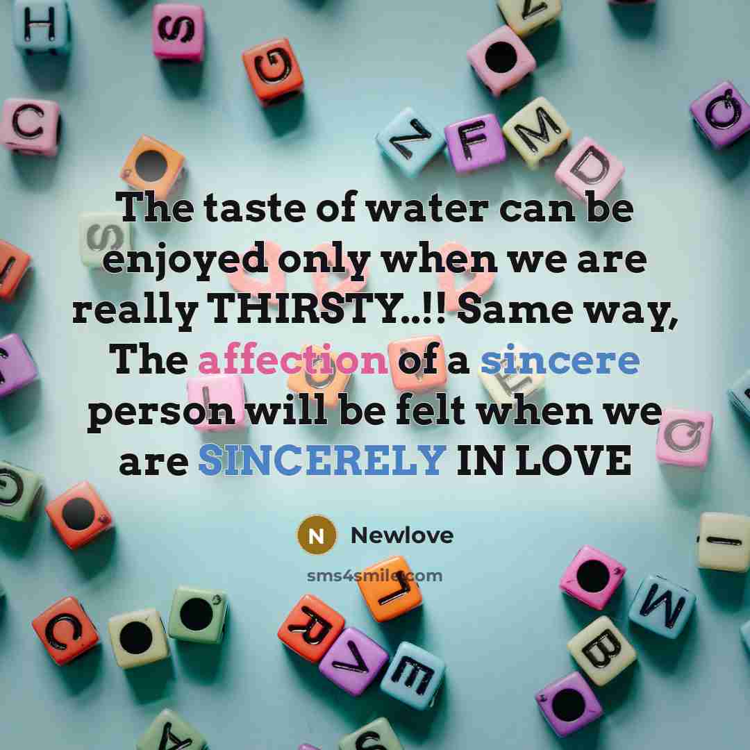 “The taste of water can be enjoyed only when we are really THIRSTY..!! Same way, The affection of a sincere person will be felt when we are SINCERELY IN LOVE” quote by Newlove