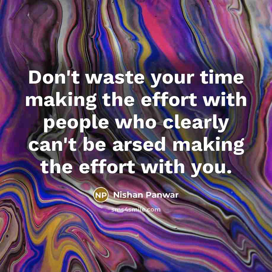 “Don't waste your time making the effort with people who clearly can't be arsed making the effort with you.” quote by Nishan Panwar