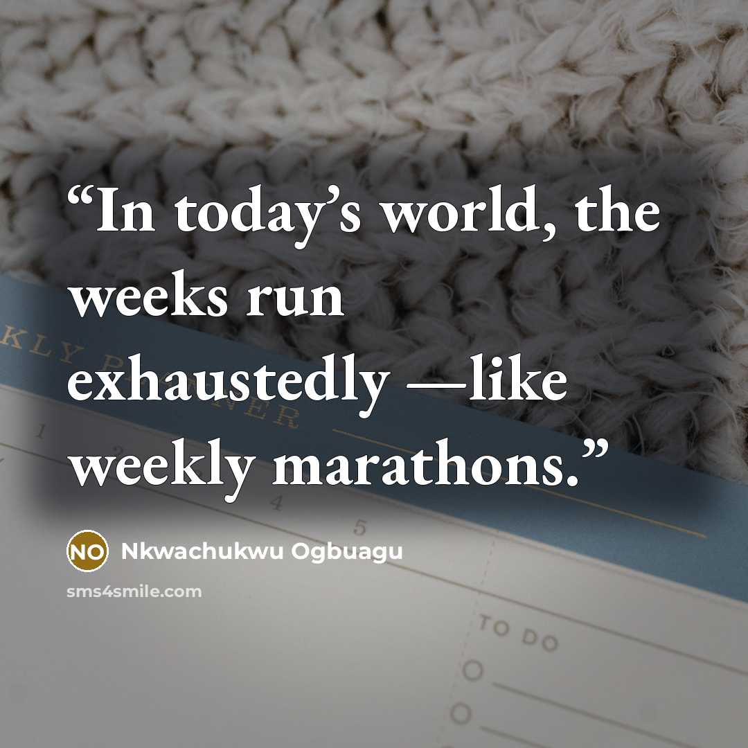 “In today’s world, the weeks run exhaustedly —like weekly marathons.” quote by Nkwachukwu Ogbuagu
