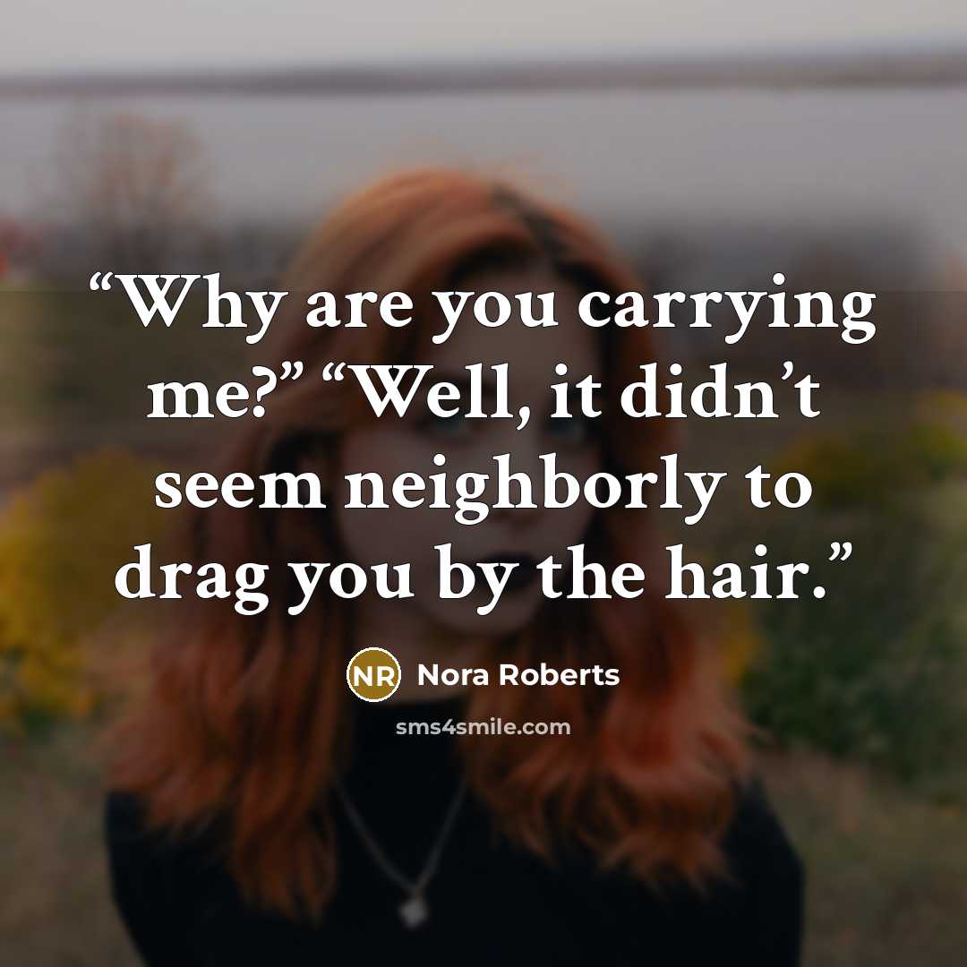 “Why are you carrying me?” “Well, it didn’t seem neighborly to drag you by the hair.” quote by Nora Roberts