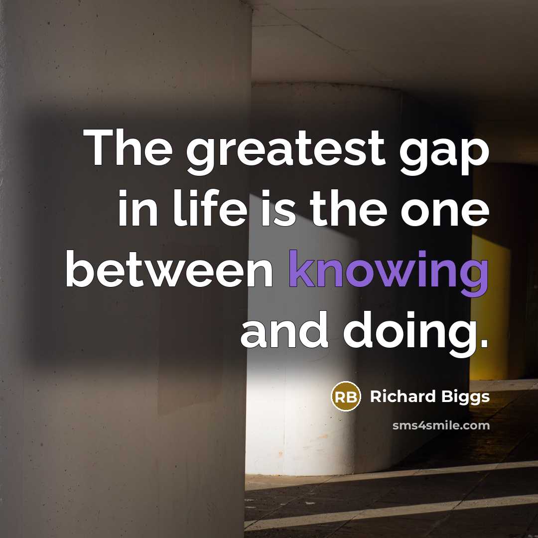 “The greatest gap in life is the one between knowing…” quote by Richard Biggs