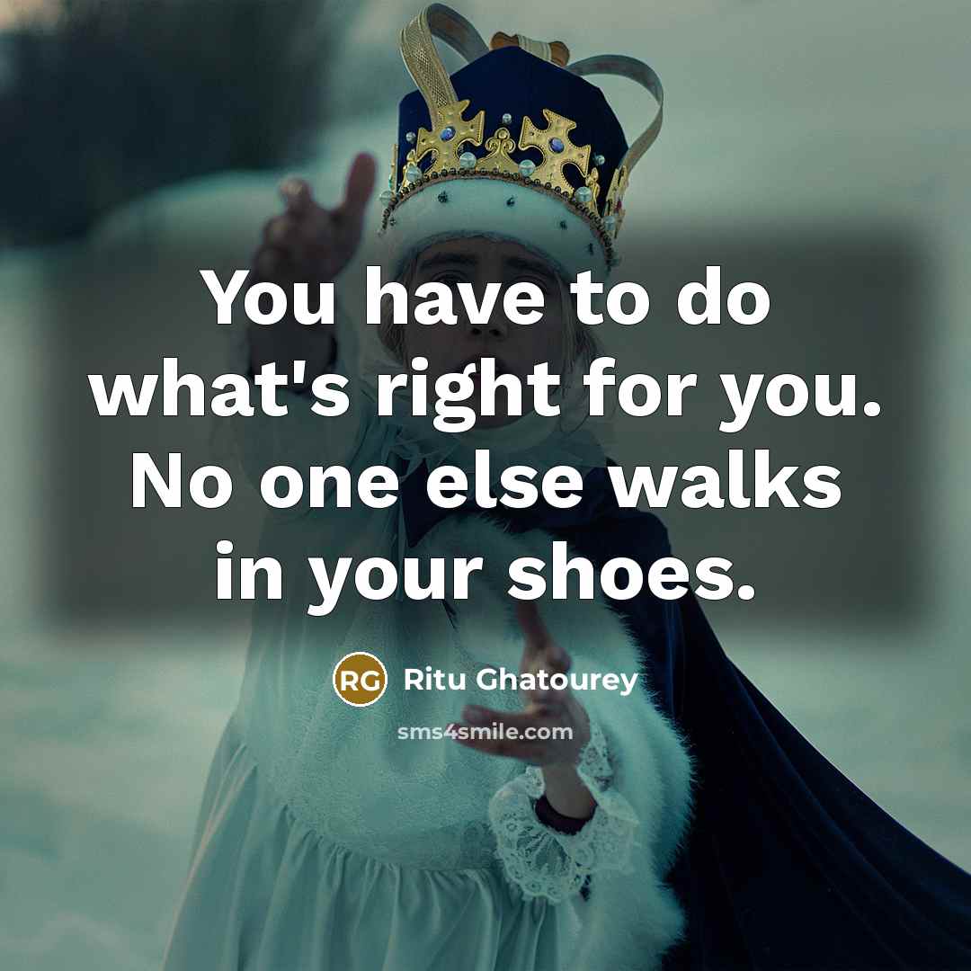 “You have to do what's right for you. No one else walks in your shoes.” quote by Ritu Ghatourey