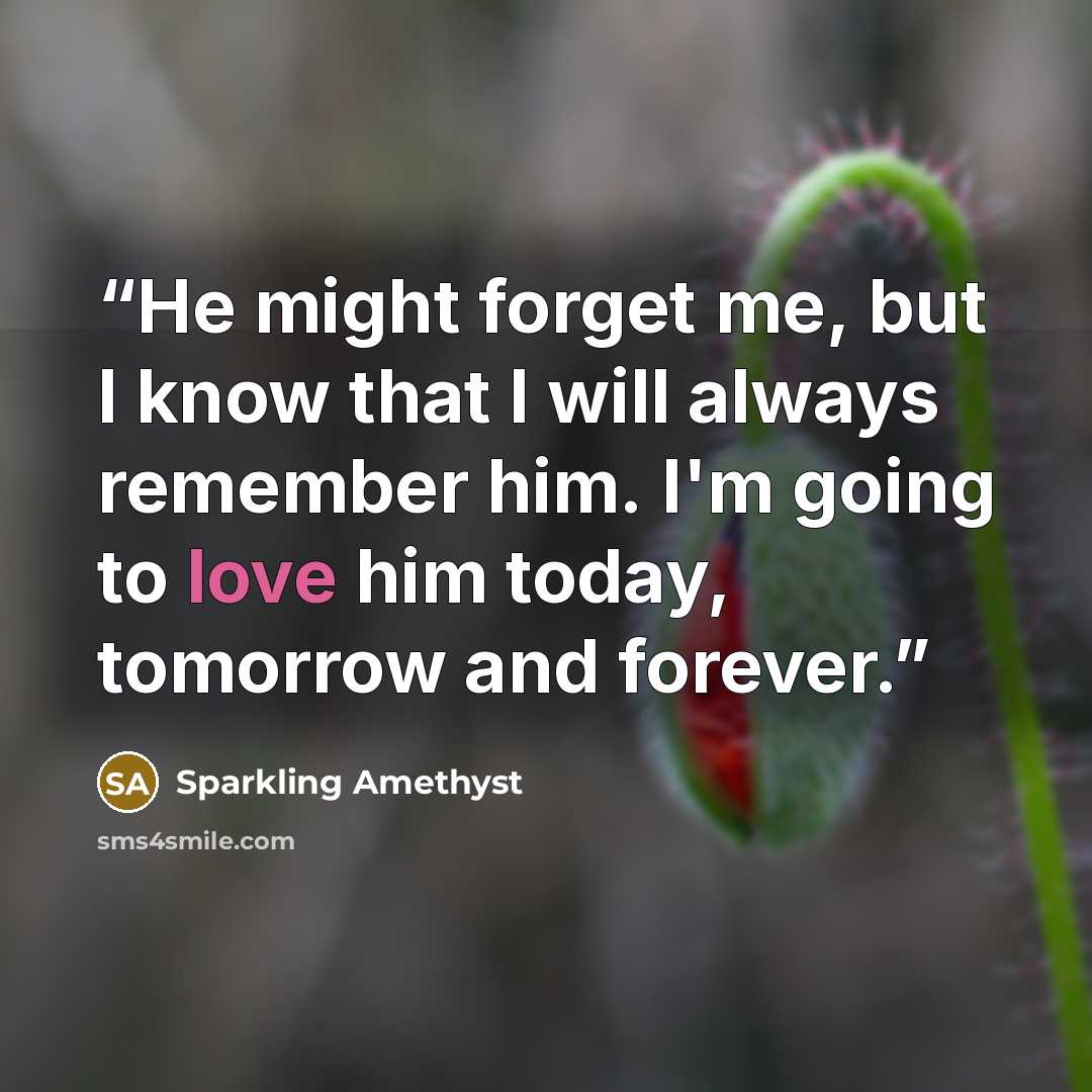 “He might forget me, but I know that I will always remember him. I'm going to love him today, tomorrow and forever.” quote by Sparkling Amethyst