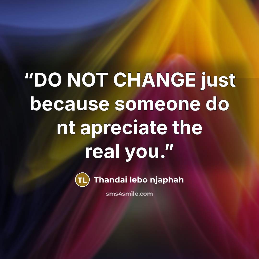 “DO NOT CHANGE just because someone do nt apreciate the real you.” quote by Thandai lebo njaphah