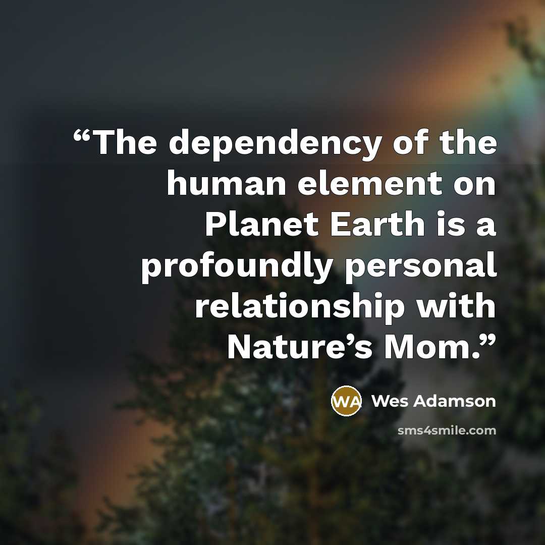 “The dependency of the human element on Planet Earth is a profoundly personal relationship with Nature’s Mom.” quote by Wes Adamson