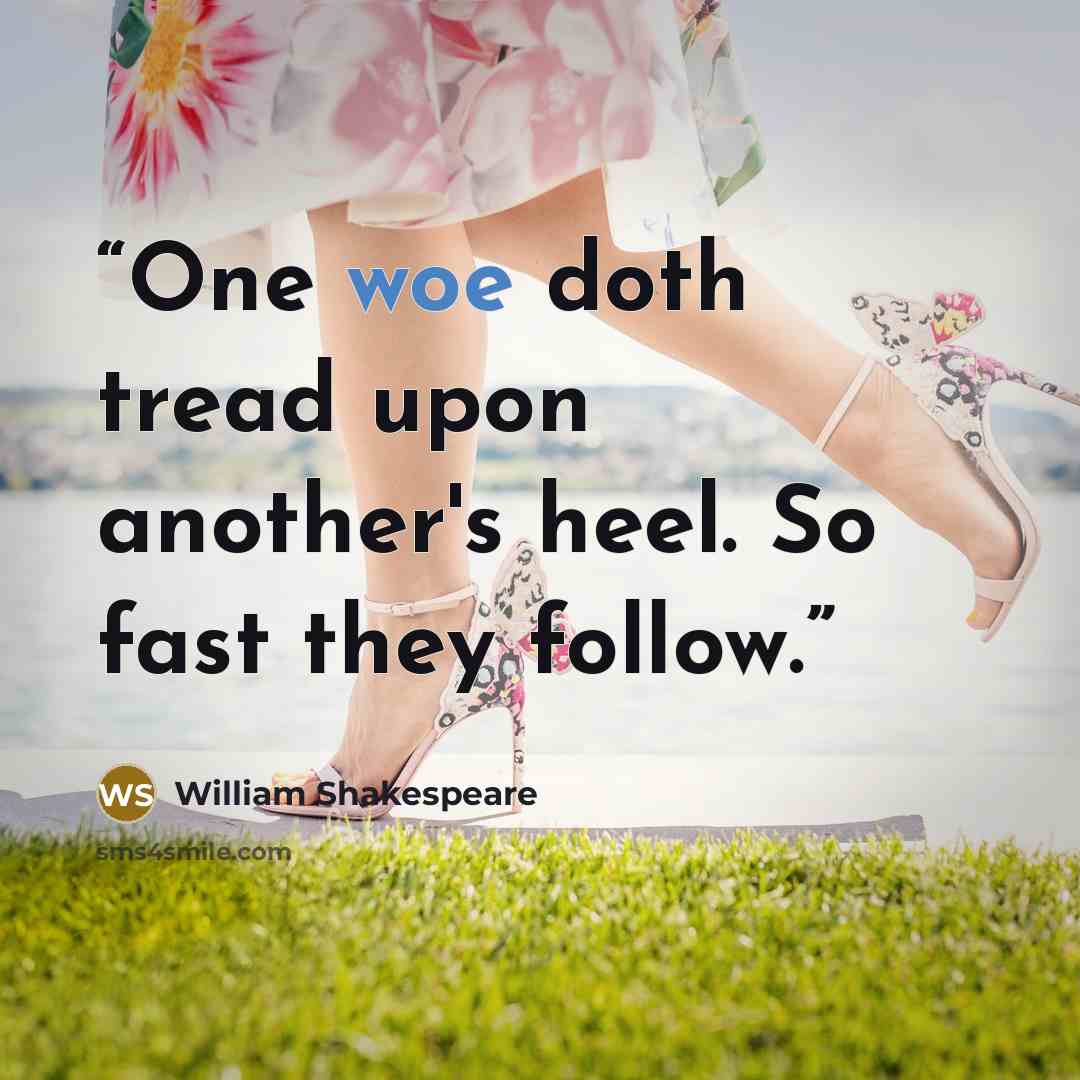 “One woe doth tread upon another's heel. So fast they follow.” quote by William Shakespeare