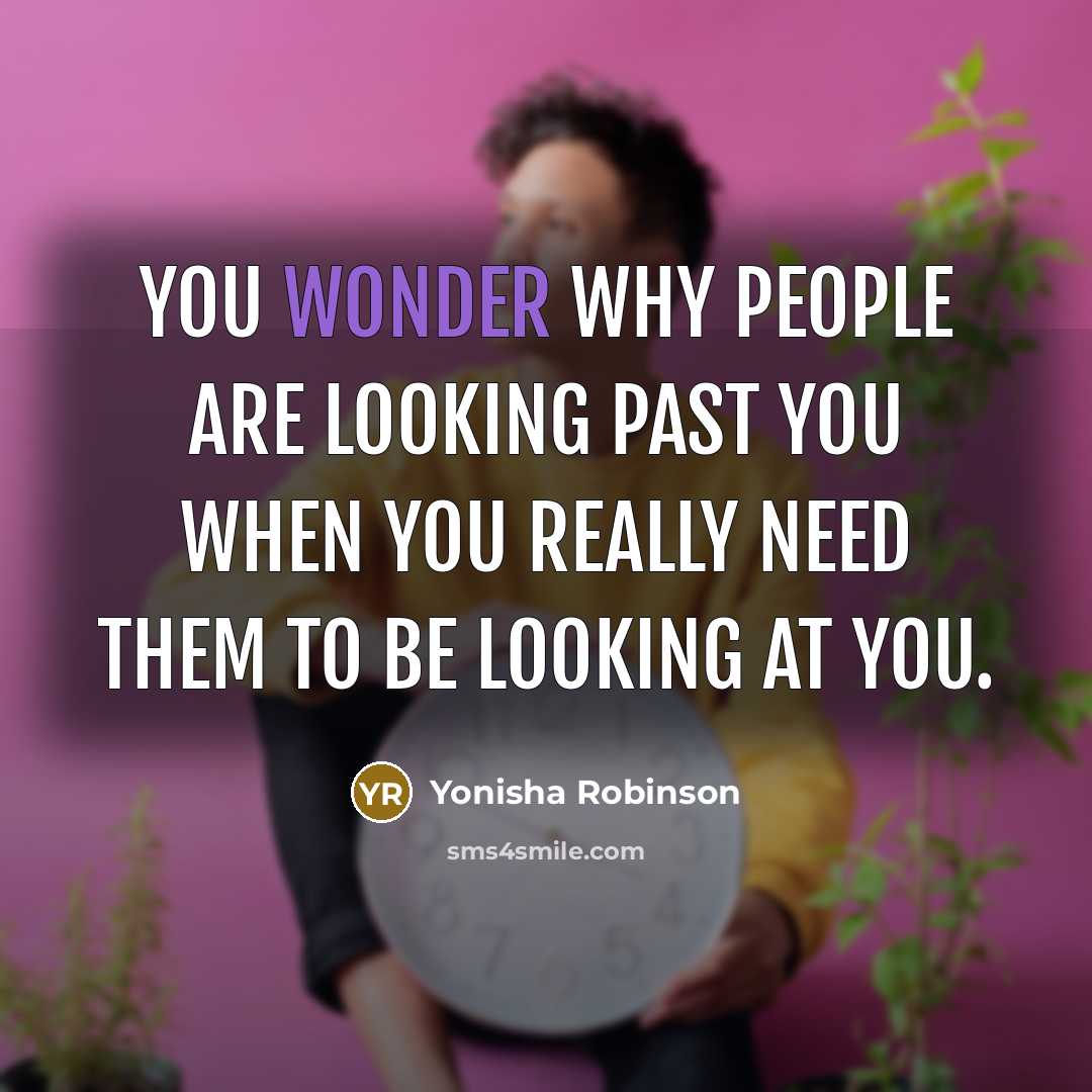 “You wonder why people are looking past you when you really need them to be looking at you.” quote by Yonisha Robinson