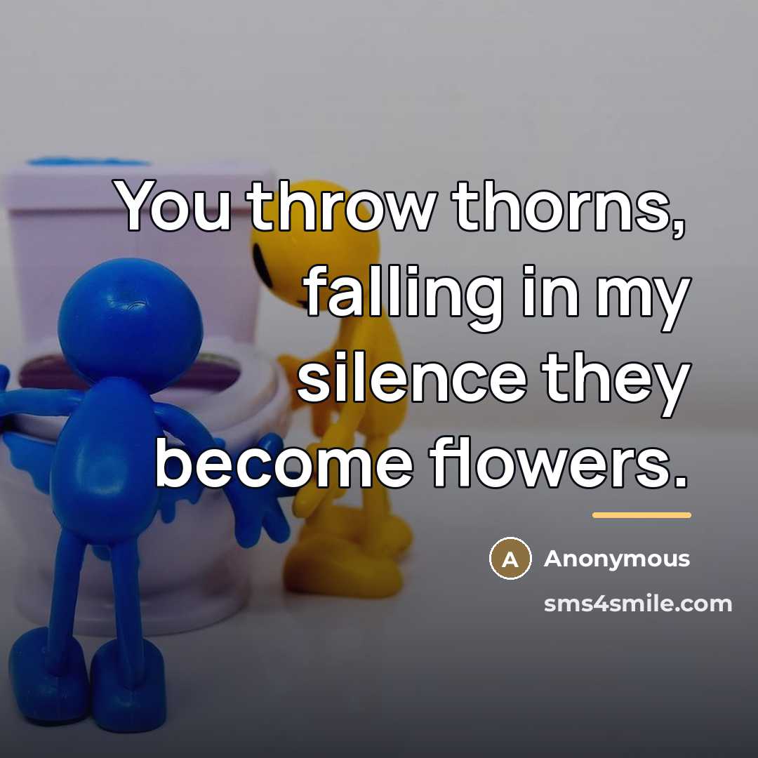“You throw thorns, falling in my silence they become flowers.…” quote by Anonymous