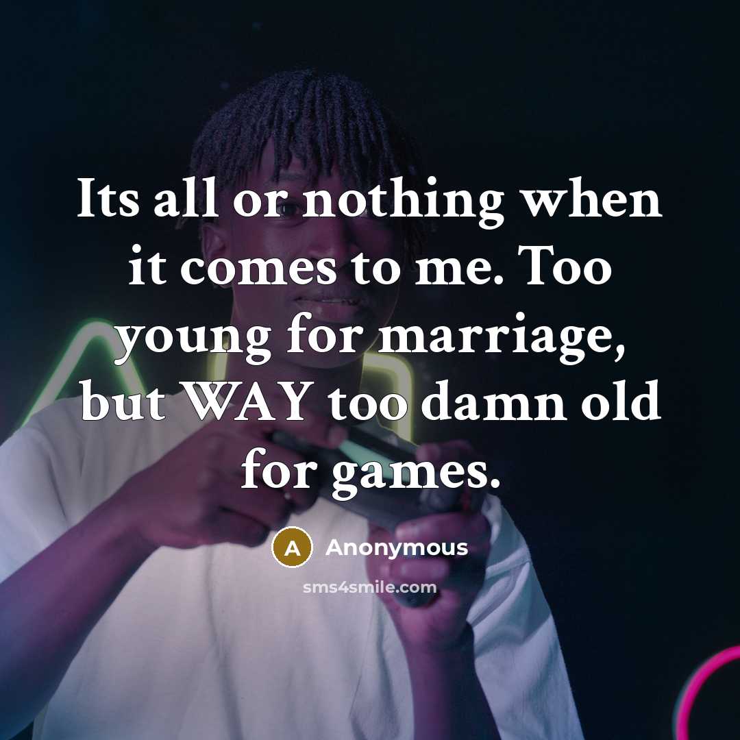 “Its all or nothing when it comes to me. Too young for marriage, but WAY too damn old for games.” quote by Anonymous