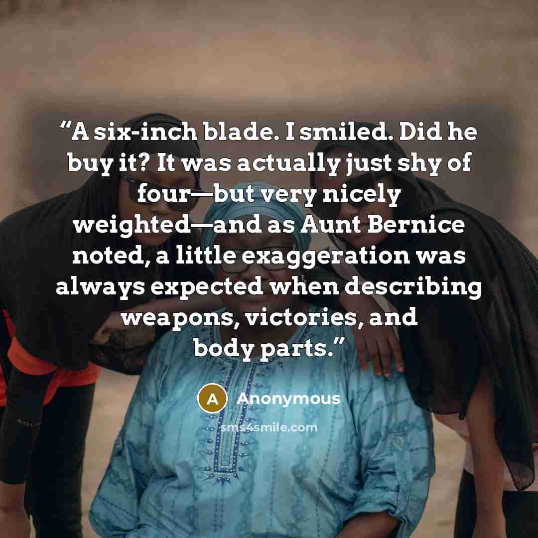 “A six-inch blade. I smiled. Did he buy it? It was actually just shy of four—but very nicely weighted—and as Aunt Bernice noted, a little exaggeration was always expected when describing weapons, victories, and body parts.” quote by Anonymous