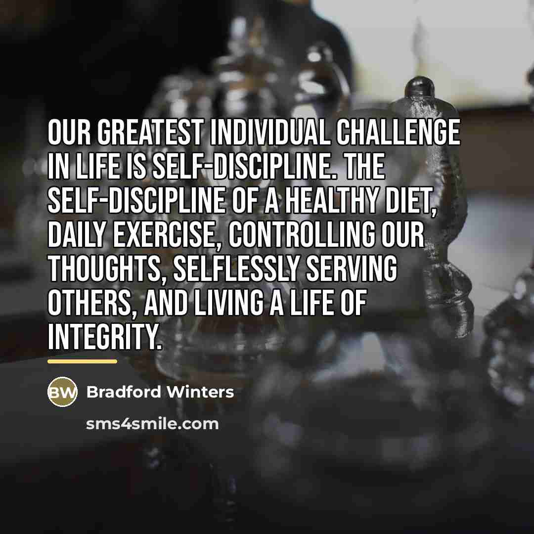 “Our greatest individual challenge in life is self-discipline. The self-discipline…” quote by Bradford Winters