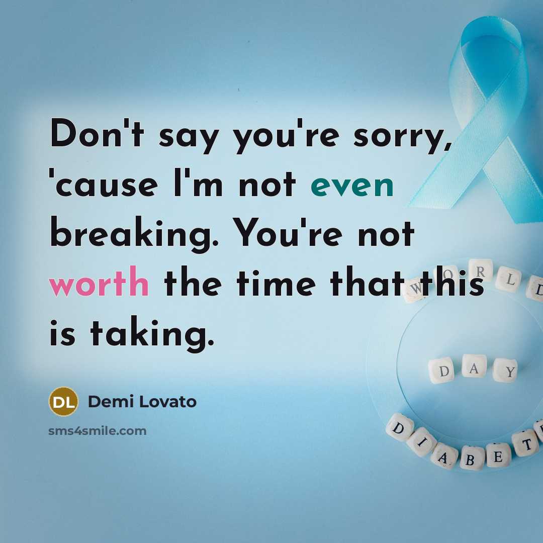 “Don't say you're sorry, 'cause I'm not even breaking. You're not worth the time that this is taking.” quote by Demi Lovato
