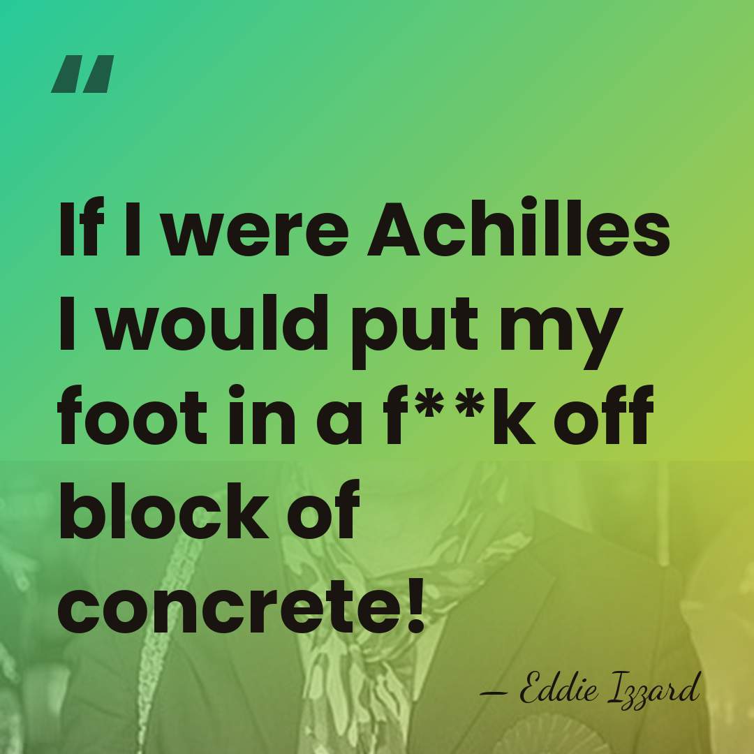 If I were Achilles I would put my foot in a f**k&hellip; - Eddie Izzard