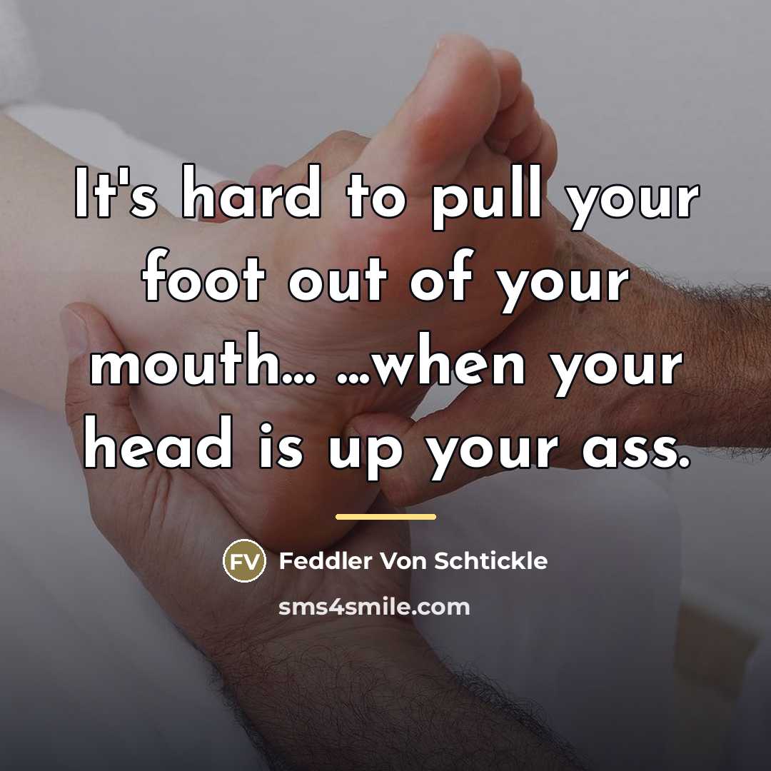 “It's hard to pull your foot out of your mouth...…” quote by Feddler Von Schtickle