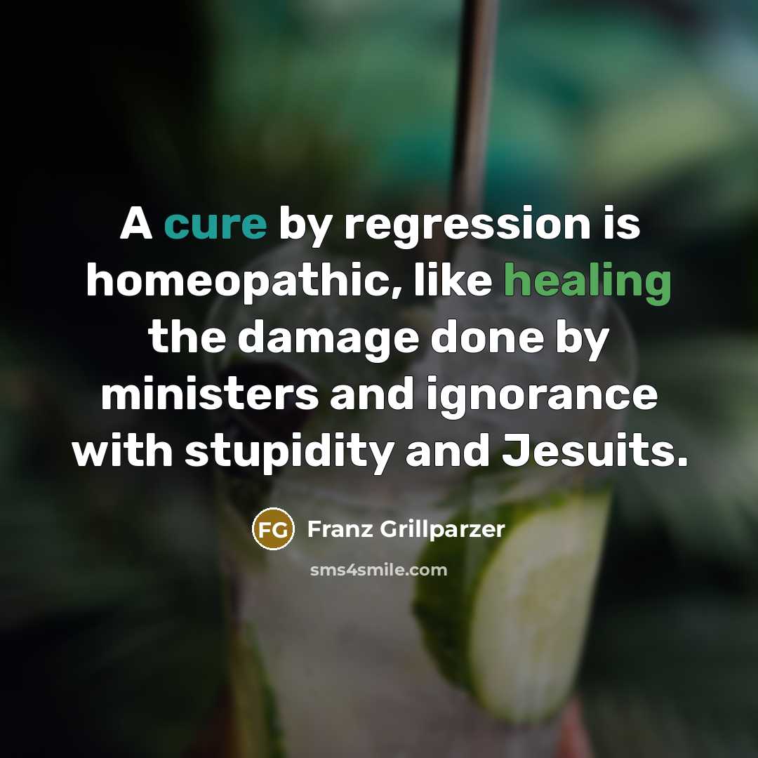 “A cure by regression is homeopathic, like healing the damage done by ministers and ignorance with stupidity and Jesuits.” quote by Franz Grillparzer
