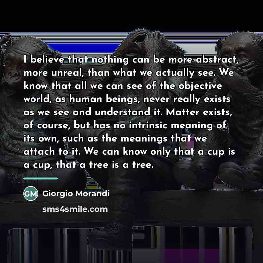 “I believe that nothing can be more abstract, more unreal,…” quote by Giorgio Morandi